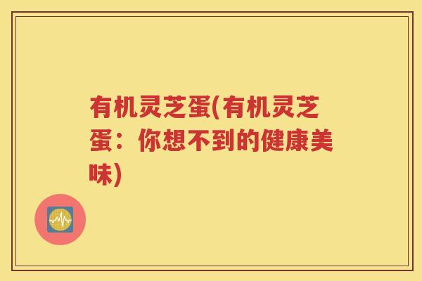 有机灵芝蛋(有机灵芝蛋：你想不到的健康美味)