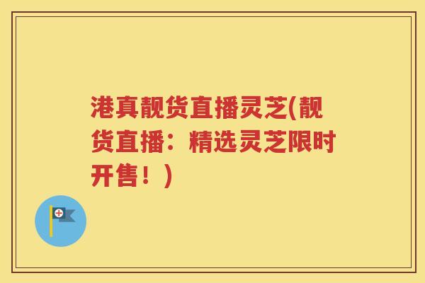 港真靓货直播灵芝(靓货直播：精选灵芝限时开售！)