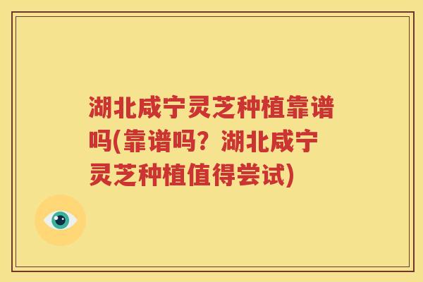 湖北咸宁灵芝种植靠谱吗(靠谱吗？湖北咸宁灵芝种植值得尝试)