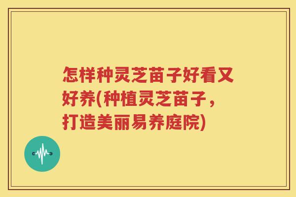 怎样种灵芝苗子好看又好养(种植灵芝苗子，打造美丽易养庭院)