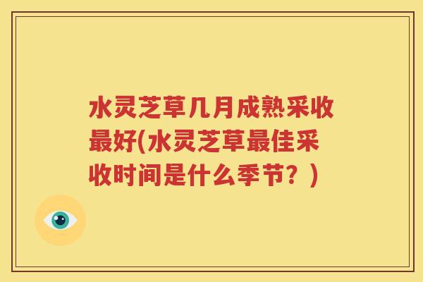 水灵芝草几月成熟采收最好(水灵芝草最佳采收时间是什么季节？)