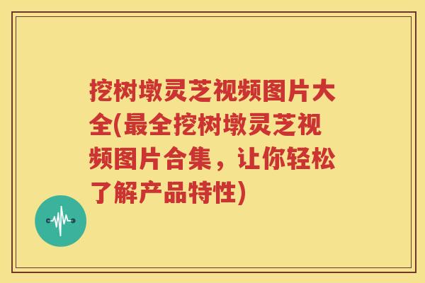 挖树墩灵芝视频图片大全(最全挖树墩灵芝视频图片合集，让你轻松了解产品特性)