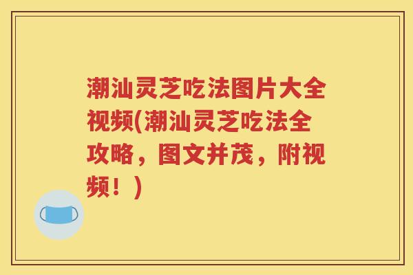 潮汕灵芝吃法图片大全视频(潮汕灵芝吃法全攻略，图文并茂，附视频！)