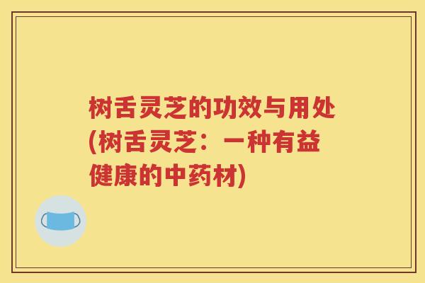 树舌灵芝的功效与用处(树舌灵芝：一种有益健康的中药材)