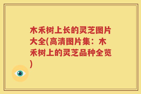 木禾树上长的灵芝图片大全(高清图片集：木禾树上的灵芝品种全览)