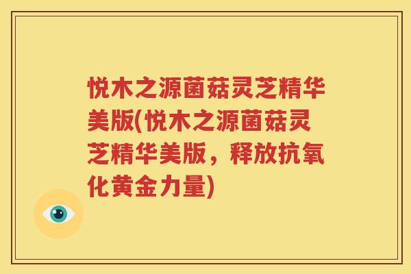 悦木之源菌菇灵芝精华美版(悦木之源菌菇灵芝精华美版，释放抗氧化黄金力量)