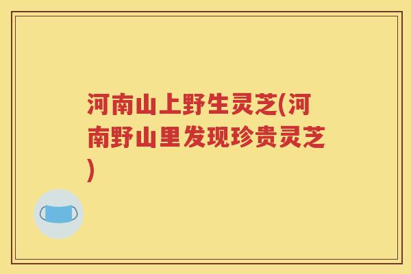 河南山上野生灵芝(河南野山里发现珍贵灵芝)