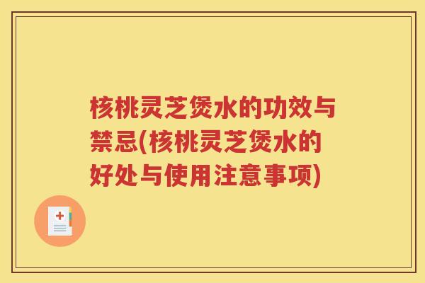 核桃灵芝煲水的功效与禁忌(核桃灵芝煲水的好处与使用注意事项)