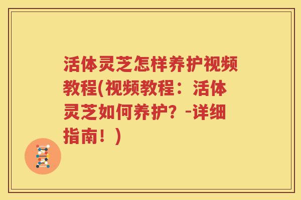 活体灵芝怎样养护视频教程(视频教程：活体灵芝如何养护？-详细指南！)