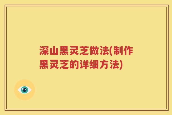 深山黑灵芝做法(制作黑灵芝的详细方法)