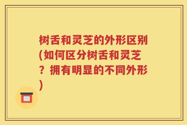 树舌和灵芝的外形区别(如何区分树舌和灵芝？拥有明显的不同外形)
