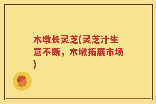 木墩长灵芝(灵芝汁生意不断，木墩拓展市场)