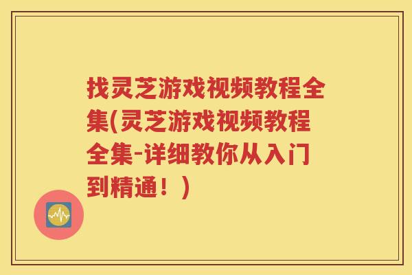 找灵芝游戏视频教程全集(灵芝游戏视频教程全集-详细教你从入门到精通！)