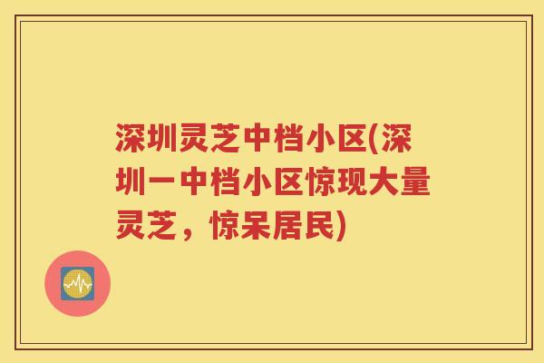 深圳灵芝中档小区(深圳一中档小区惊现大量灵芝，惊呆居民)