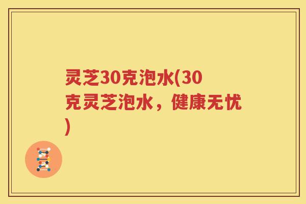 灵芝30克泡水(30克灵芝泡水，健康无忧)