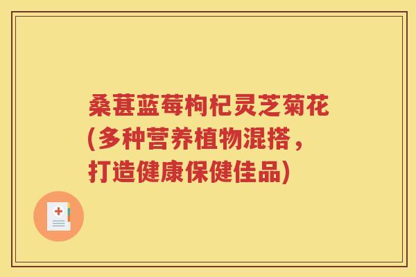 桑葚蓝莓枸杞灵芝菊花(多种营养植物混搭，打造健康保健佳品)