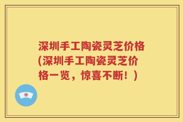 深圳手工陶瓷灵芝价格(深圳手工陶瓷灵芝价格一览，惊喜不断！)