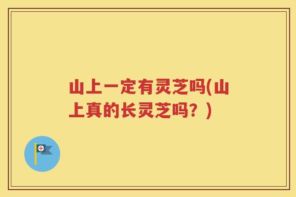 山上一定有灵芝吗(山上真的长灵芝吗？)