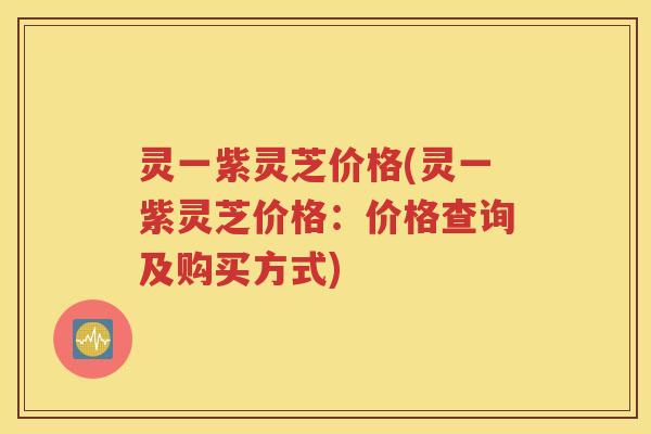 灵一紫灵芝价格(灵一紫灵芝价格：价格查询及购买方式)