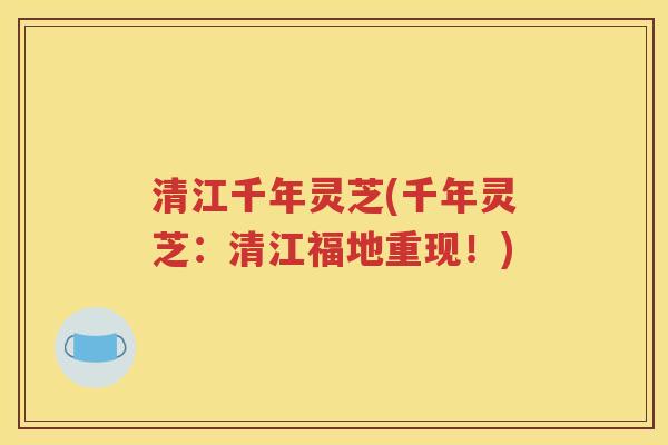 清江千年灵芝(千年灵芝：清江福地重现！)