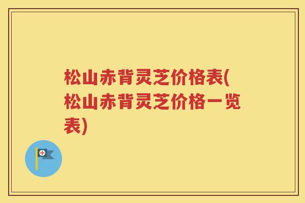 松山赤背灵芝价格表(松山赤背灵芝价格一览表)