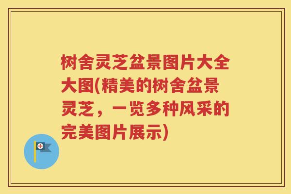 树舍灵芝盆景图片大全大图(精美的树舍盆景灵芝，一览多种风采的完美图片展示)