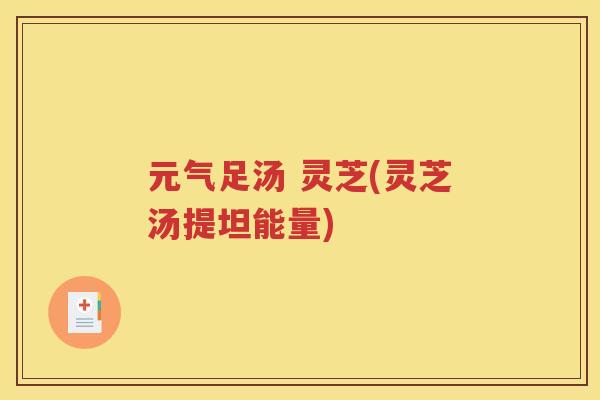元气足汤 灵芝(灵芝汤提坦能量)