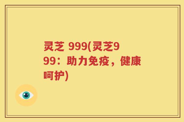 灵芝 999(灵芝999：助力免疫，健康呵护)