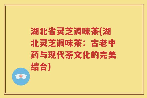 湖北省灵芝调味茶(湖北灵芝调味茶：古老中药与现代茶文化的完美结合)