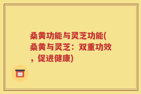 桑黄功能与灵芝功能(桑黄与灵芝：双重功效，促进健康)