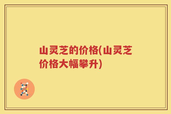 山灵芝的价格(山灵芝价格大幅攀升)