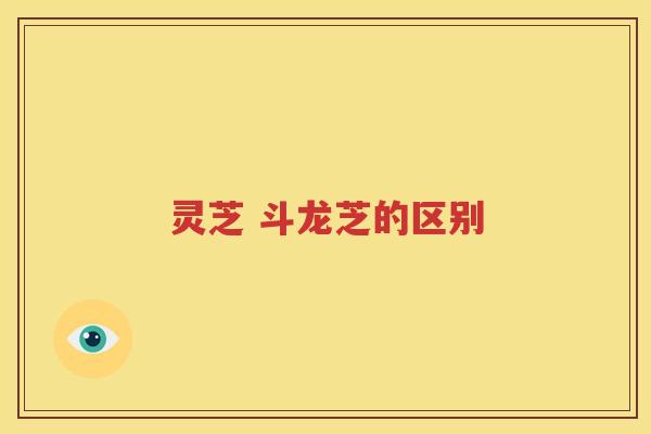 灵芝 斗龙芝的区别