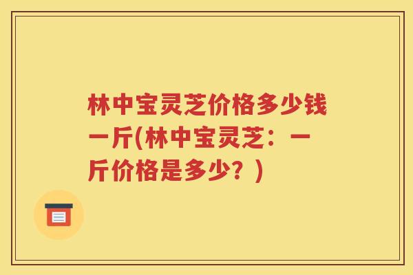 林中宝灵芝价格多少钱一斤(林中宝灵芝：一斤价格是多少？)