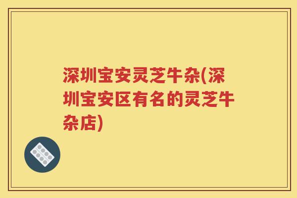 深圳宝安灵芝牛杂(深圳宝安区有名的灵芝牛杂店)