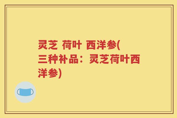 灵芝 荷叶 西洋参(三种补品：灵芝荷叶西洋参)