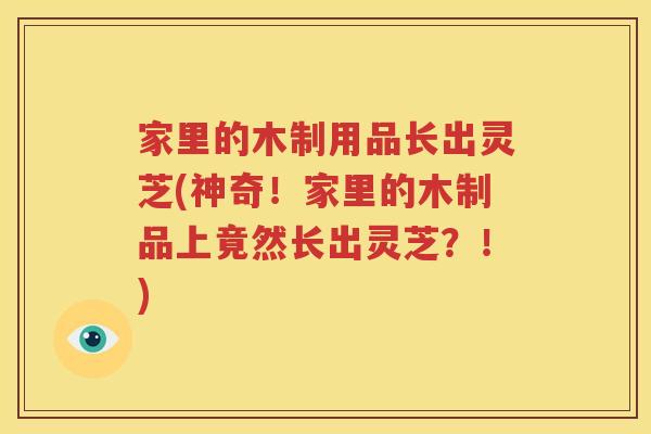 家里的木制用品长出灵芝(神奇！家里的木制品上竟然长出灵芝？！)