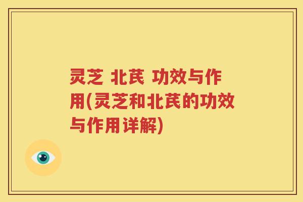 灵芝 北芪 功效与作用(灵芝和北芪的功效与作用详解)