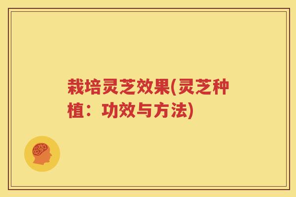 栽培灵芝效果(灵芝种植：功效与方法)
