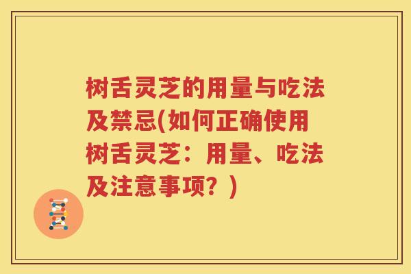 树舌灵芝的用量与吃法及禁忌(如何正确使用树舌灵芝：用量、吃法及注意事项？)