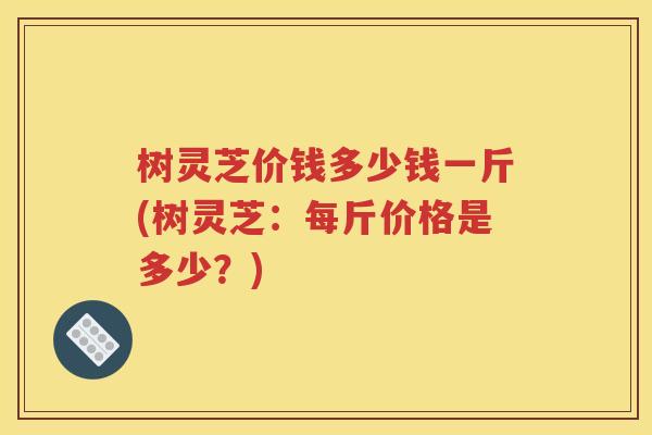 树灵芝价钱多少钱一斤(树灵芝：每斤价格是多少？)