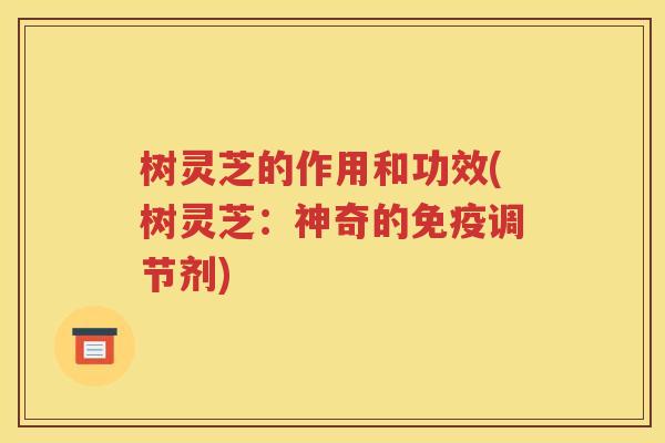 树灵芝的作用和功效(树灵芝：神奇的免疫调节剂)