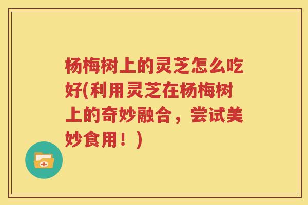 杨梅树上的灵芝怎么吃好(利用灵芝在杨梅树上的奇妙融合，尝试美妙食用！)