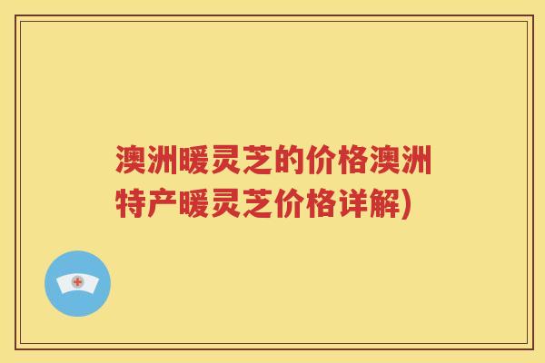 澳洲暖灵芝的价格澳洲特产暖灵芝价格详解)