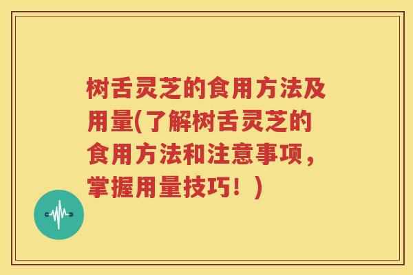 树舌灵芝的食用方法及用量(了解树舌灵芝的食用方法和注意事项，掌握用量技巧！)