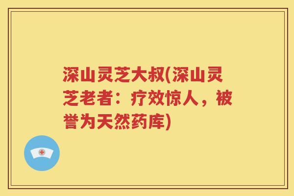 深山灵芝大叔(深山灵芝老者：疗效惊人，被誉为天然药库)