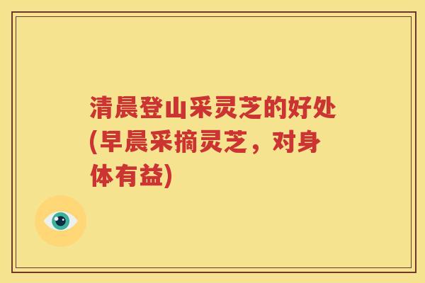 清晨登山采灵芝的好处(早晨采摘灵芝，对身体有益)