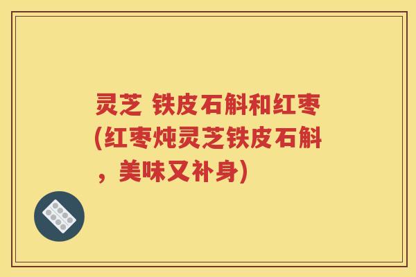 灵芝 铁皮石斛和红枣(红枣炖灵芝铁皮石斛，美味又补身)