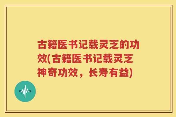 古籍医书记载灵芝的功效(古籍医书记载灵芝神奇功效，长寿有益)