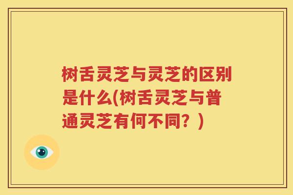 树舌灵芝与灵芝的区别是什么(树舌灵芝与普通灵芝有何不同？)
