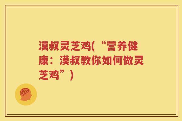 漠叔灵芝鸡(“营养健康：漠叔教你如何做灵芝鸡”)
